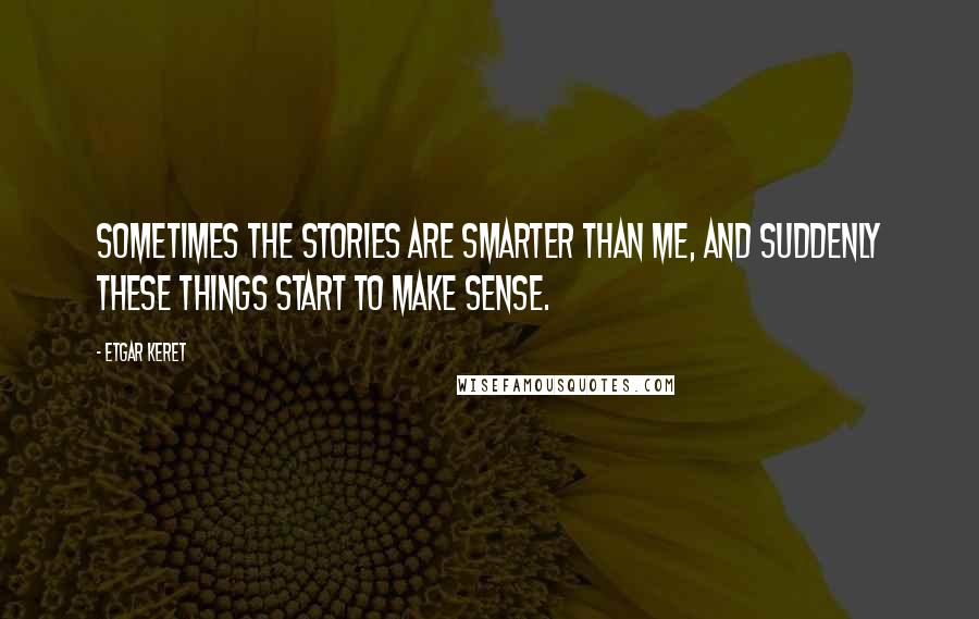 Etgar Keret quotes: Sometimes the stories are smarter than me, and suddenly these things start to make sense.