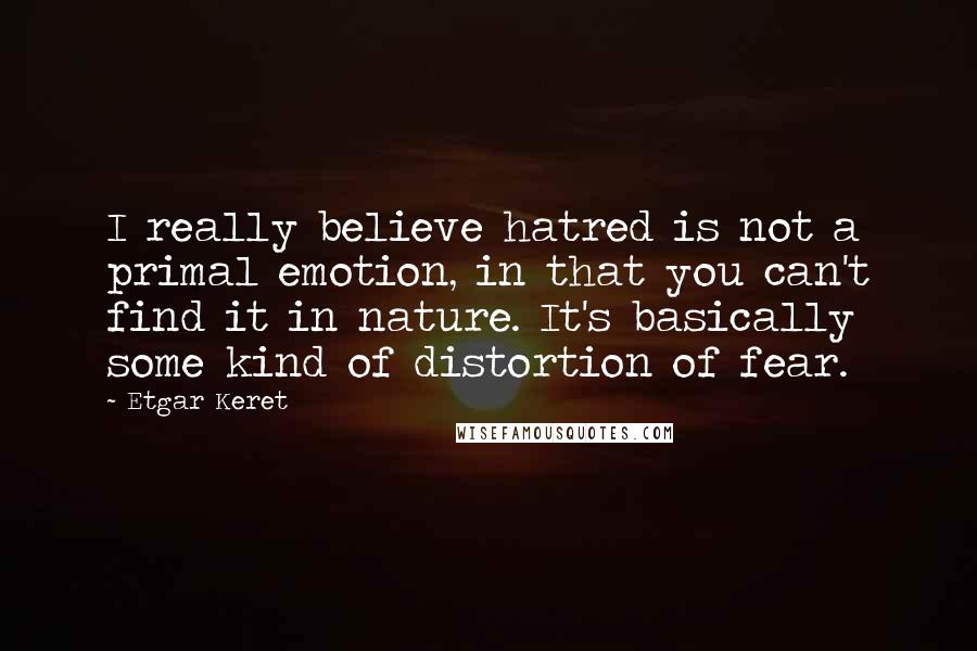 Etgar Keret quotes: I really believe hatred is not a primal emotion, in that you can't find it in nature. It's basically some kind of distortion of fear.