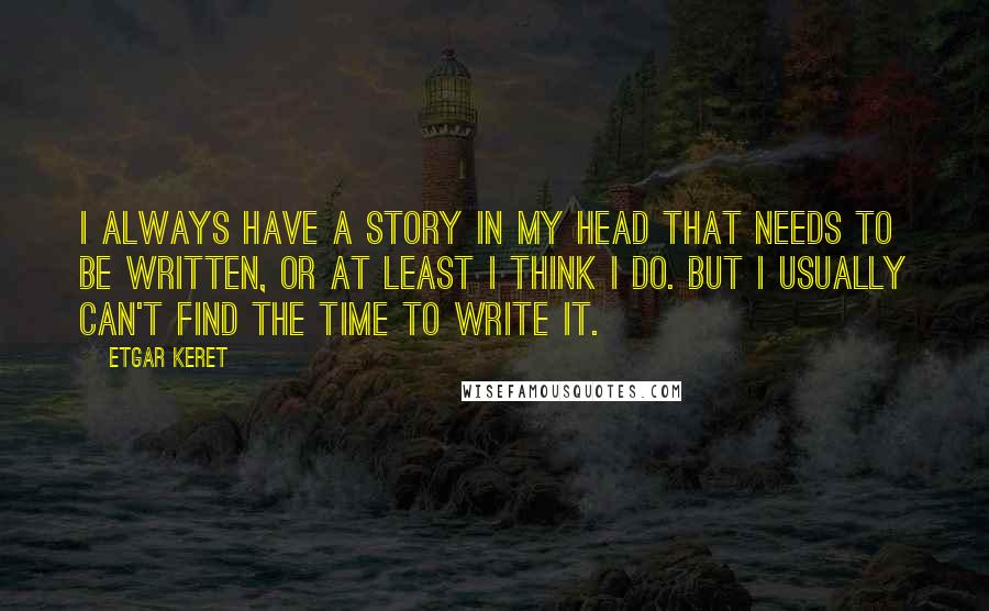 Etgar Keret quotes: I always have a story in my head that needs to be written, or at least I think I do. But I usually can't find the time to write it.