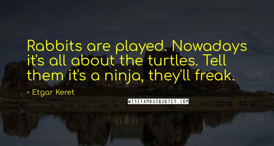 Etgar Keret quotes: Rabbits are played. Nowadays it's all about the turtles. Tell them it's a ninja, they'll freak.