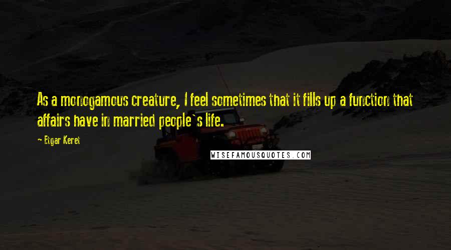 Etgar Keret quotes: As a monogamous creature, I feel sometimes that it fills up a function that affairs have in married people's life.