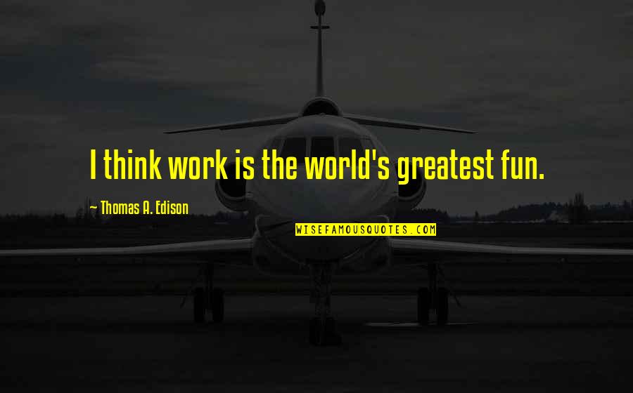 Etha Sullivan Quotes By Thomas A. Edison: I think work is the world's greatest fun.