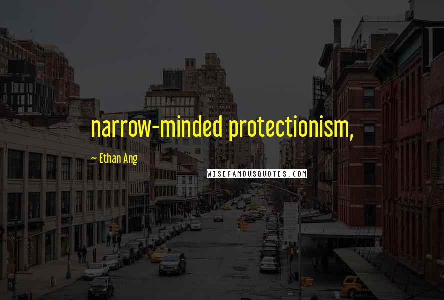 Ethan Ang quotes: narrow-minded protectionism,