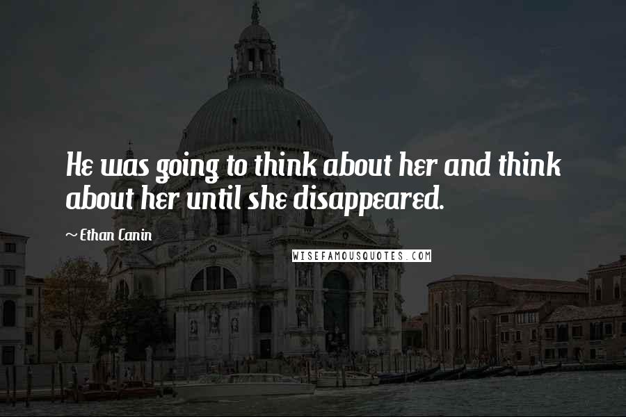 Ethan Canin quotes: He was going to think about her and think about her until she disappeared.