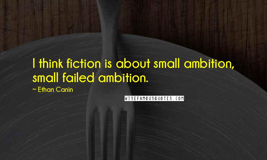 Ethan Canin quotes: I think fiction is about small ambition, small failed ambition.