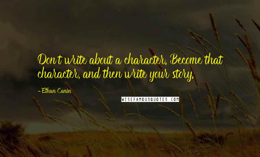 Ethan Canin quotes: Don't write about a character. Become that character, and then write your story.
