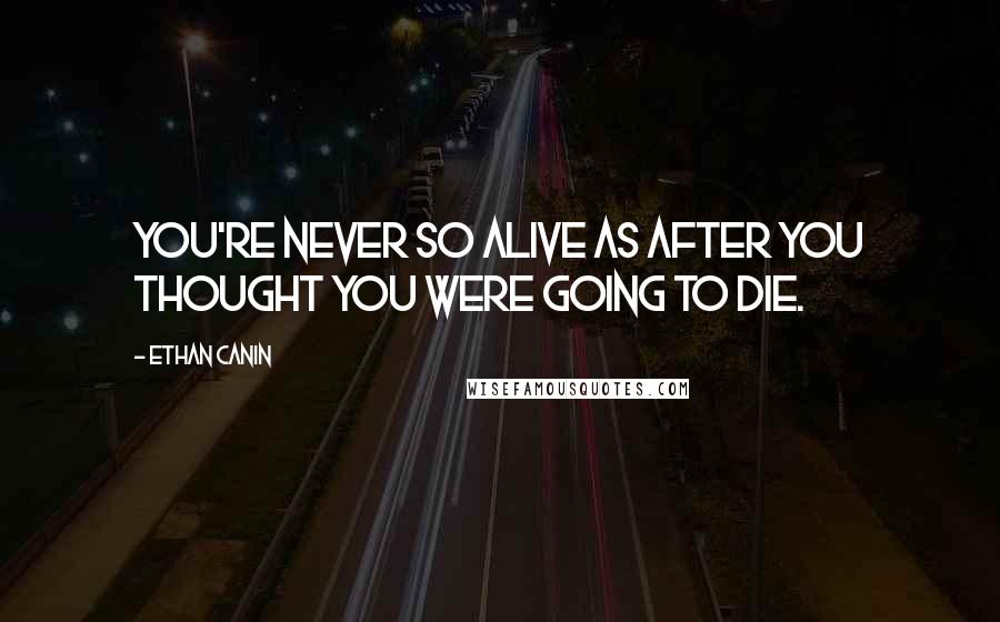 Ethan Canin quotes: You're never so alive as after you thought you were going to die.