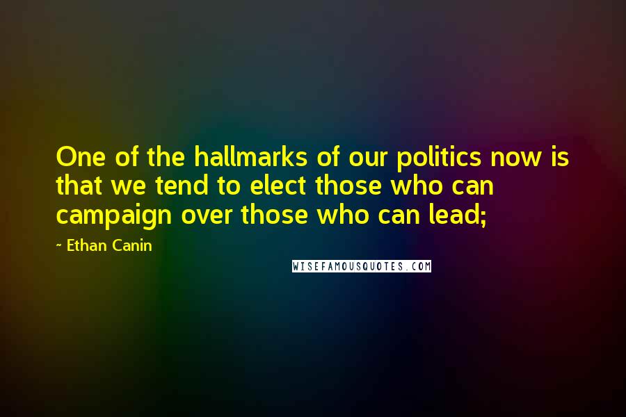 Ethan Canin quotes: One of the hallmarks of our politics now is that we tend to elect those who can campaign over those who can lead;