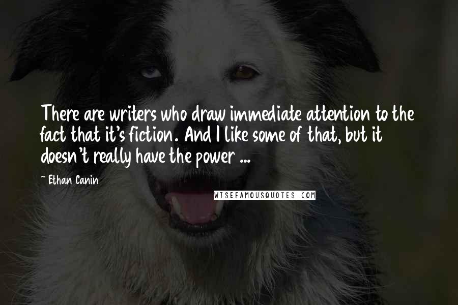 Ethan Canin quotes: There are writers who draw immediate attention to the fact that it's fiction. And I like some of that, but it doesn't really have the power ...