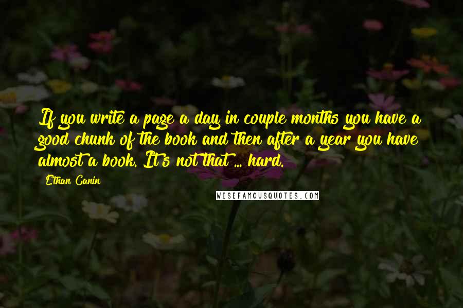 Ethan Canin quotes: If you write a page a day in couple months you have a good chunk of the book and then after a year you have almost a book. It's not