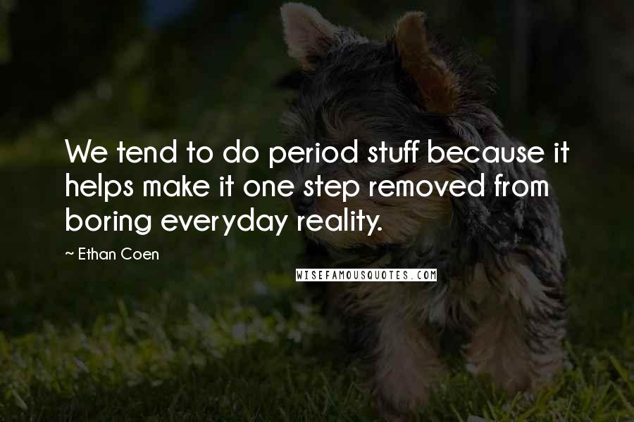 Ethan Coen quotes: We tend to do period stuff because it helps make it one step removed from boring everyday reality.