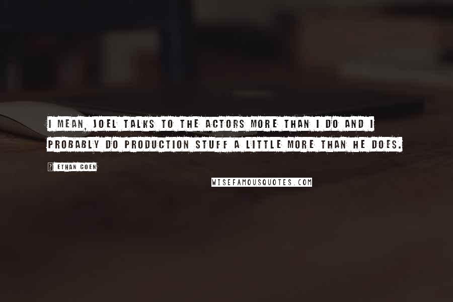 Ethan Coen quotes: I mean, Joel talks to the actors more than I do and I probably do production stuff a little more than he does.