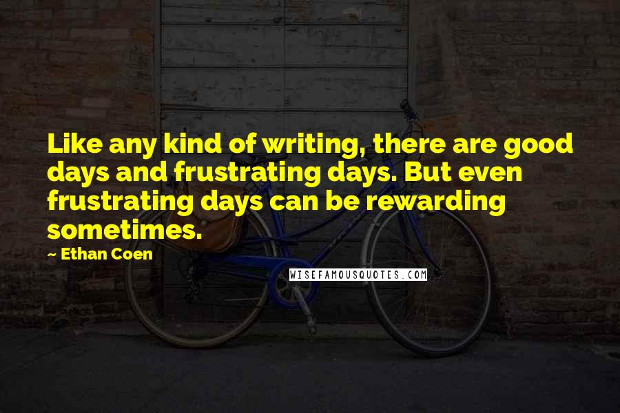 Ethan Coen quotes: Like any kind of writing, there are good days and frustrating days. But even frustrating days can be rewarding sometimes.