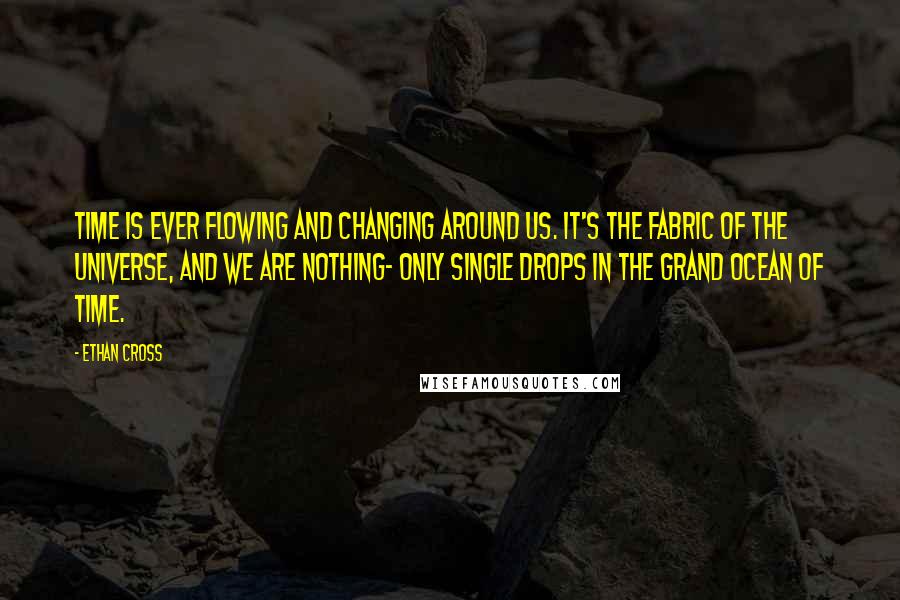 Ethan Cross quotes: Time is ever flowing and changing around us. It's the fabric of the universe, and we are nothing- only single drops in the grand ocean of time.