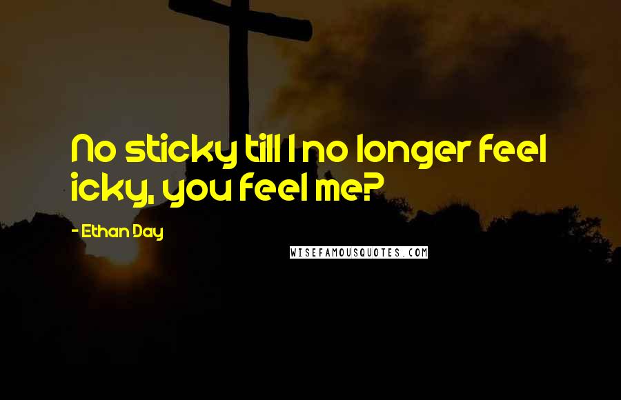 Ethan Day quotes: No sticky till I no longer feel icky, you feel me?