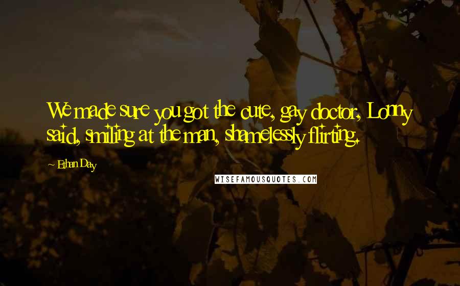 Ethan Day quotes: We made sure you got the cute, gay doctor, Lonny said, smiling at the man, shamelessly flirting.