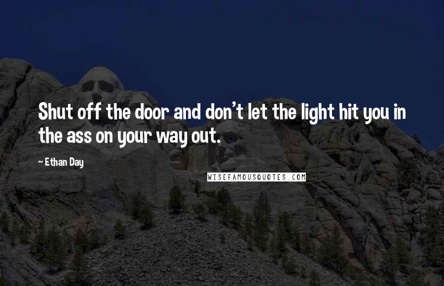 Ethan Day quotes: Shut off the door and don't let the light hit you in the ass on your way out.