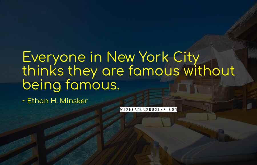 Ethan H. Minsker quotes: Everyone in New York City thinks they are famous without being famous.