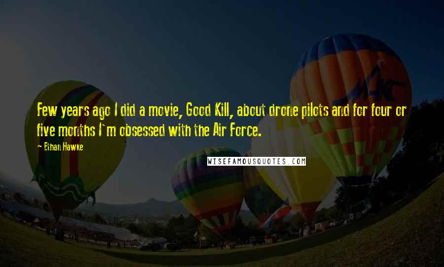 Ethan Hawke quotes: Few years ago I did a movie, Good Kill, about drone pilots and for four or five months I'm obsessed with the Air Force.