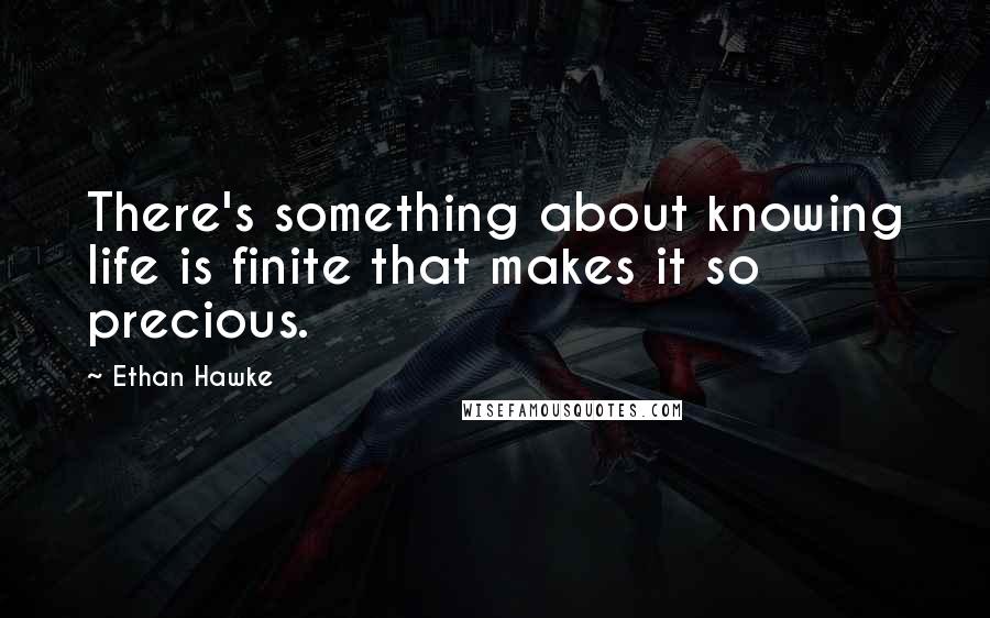 Ethan Hawke quotes: There's something about knowing life is finite that makes it so precious.