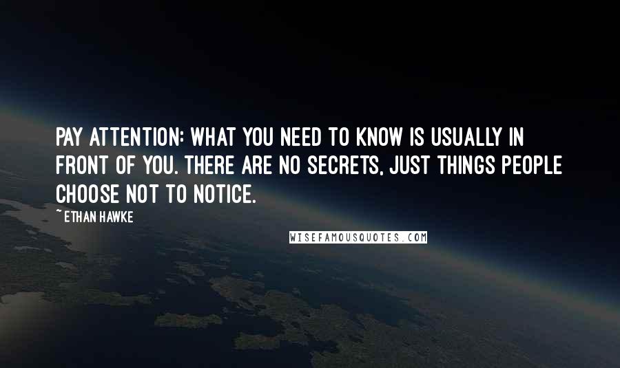 Ethan Hawke quotes: Pay attention: what you need to know is usually in front of you. There are no secrets, just things people choose not to notice.