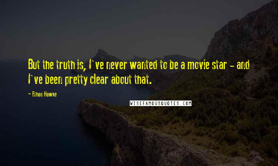 Ethan Hawke quotes: But the truth is, I've never wanted to be a movie star - and I've been pretty clear about that.