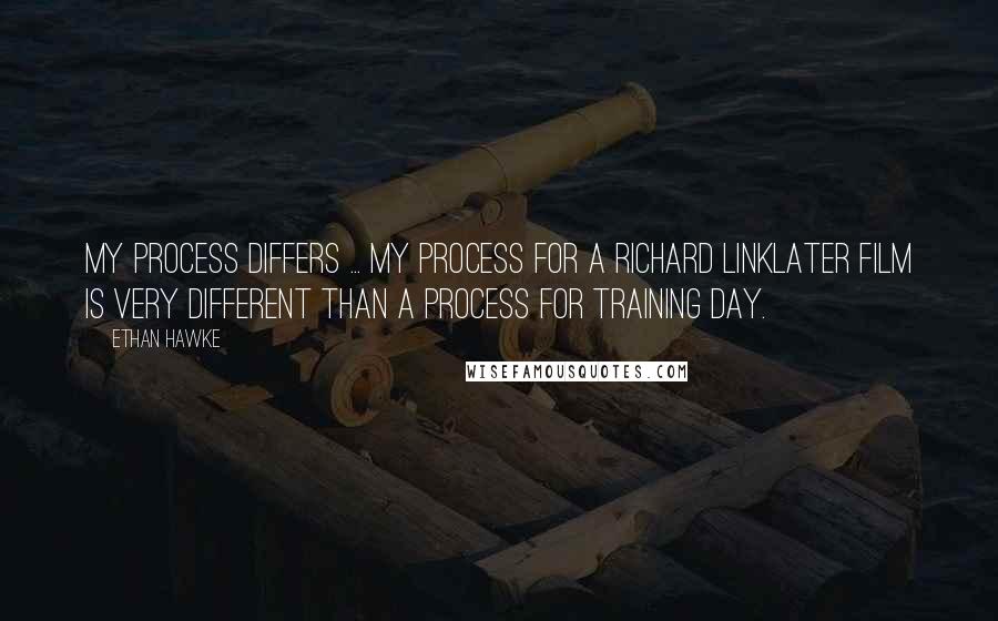 Ethan Hawke quotes: My process differs ... my process for a Richard Linklater film is very different than a process for Training Day.