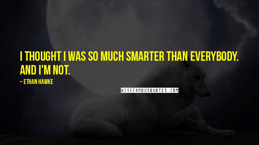 Ethan Hawke quotes: I thought I was so much smarter than everybody. And I'm not. Ethan Hawke quotes: I thought I was so much smarter than everybody. And I'm not.