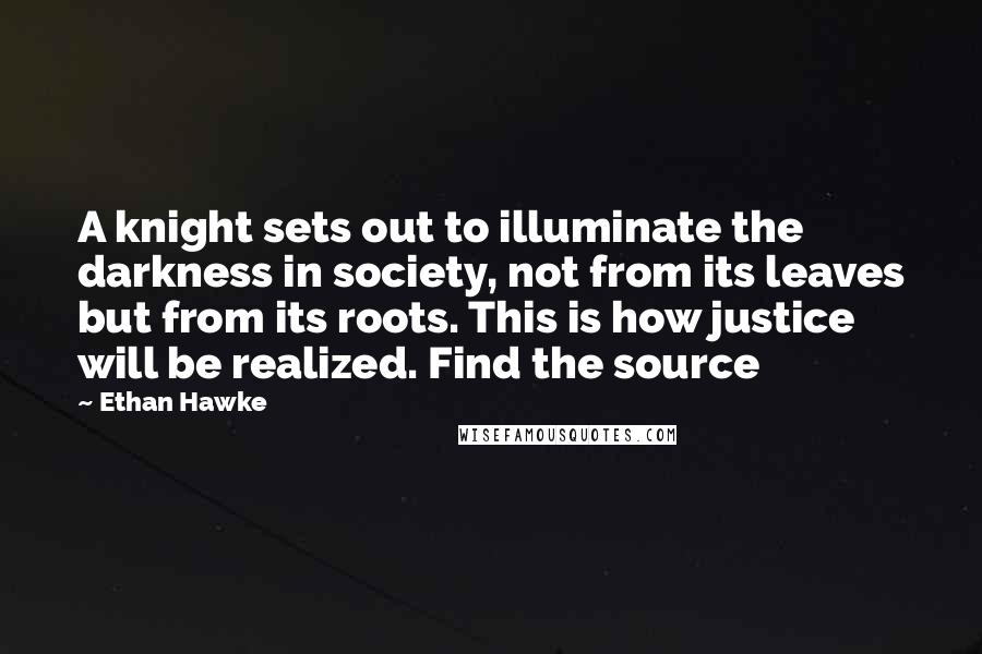 Ethan Hawke quotes: A knight sets out to illuminate the darkness in society, not from its leaves but from its roots. This is how justice will be realized. Find the source