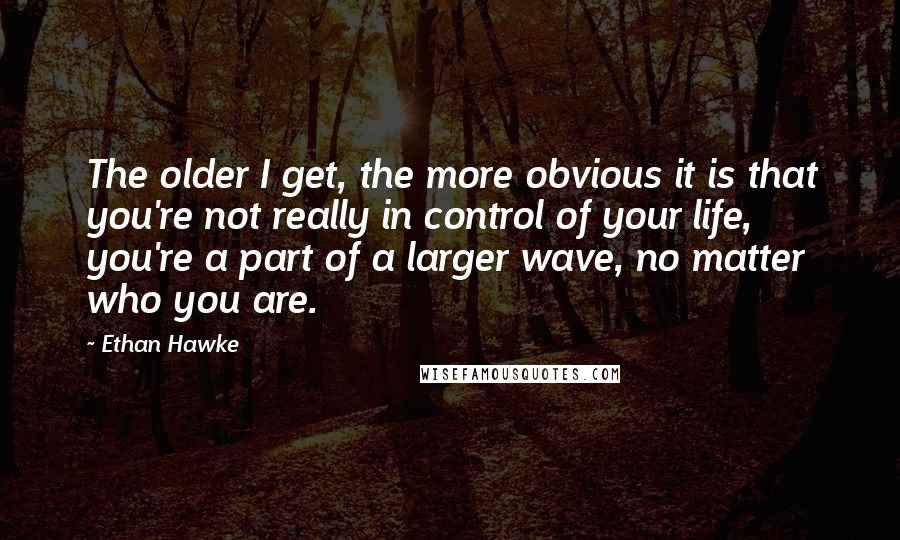 Ethan Hawke quotes: The older I get, the more obvious it is that you're not really in control of your life, you're a part of a larger wave, no matter who you are.