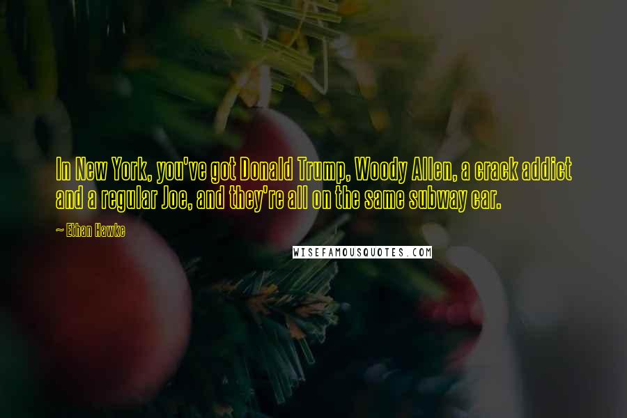Ethan Hawke quotes: In New York, you've got Donald Trump, Woody Allen, a crack addict and a regular Joe, and they're all on the same subway car.