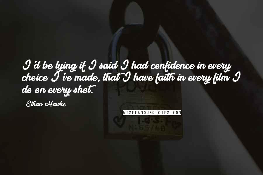 Ethan Hawke quotes: I'd be lying if I said I had confidence in every choice I've made, that I have faith in every film I do on every shot.