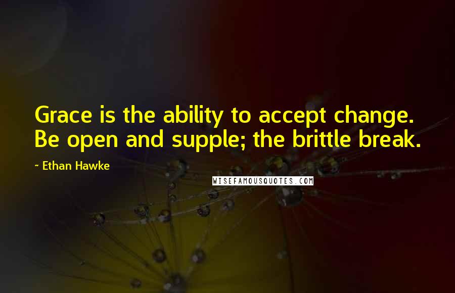 Ethan Hawke quotes: Grace is the ability to accept change. Be open and supple; the brittle break. Ethan Hawke quotes: Grace is the ability to accept change. Be open and supple; the brittle break.