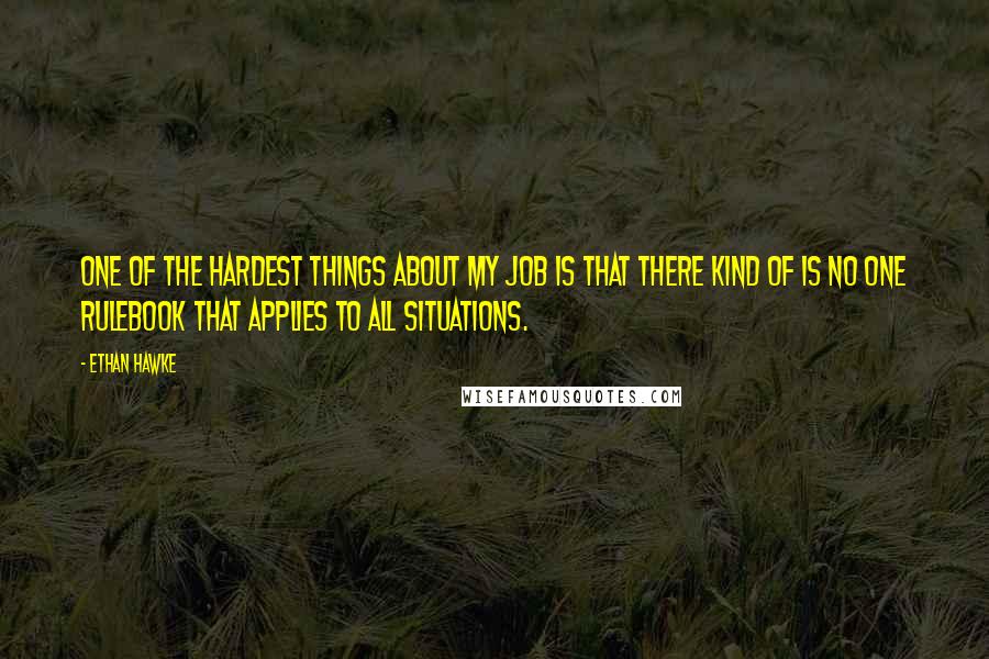 Ethan Hawke quotes: One of the hardest things about my job is that there kind of is no one rulebook that applies to all situations.