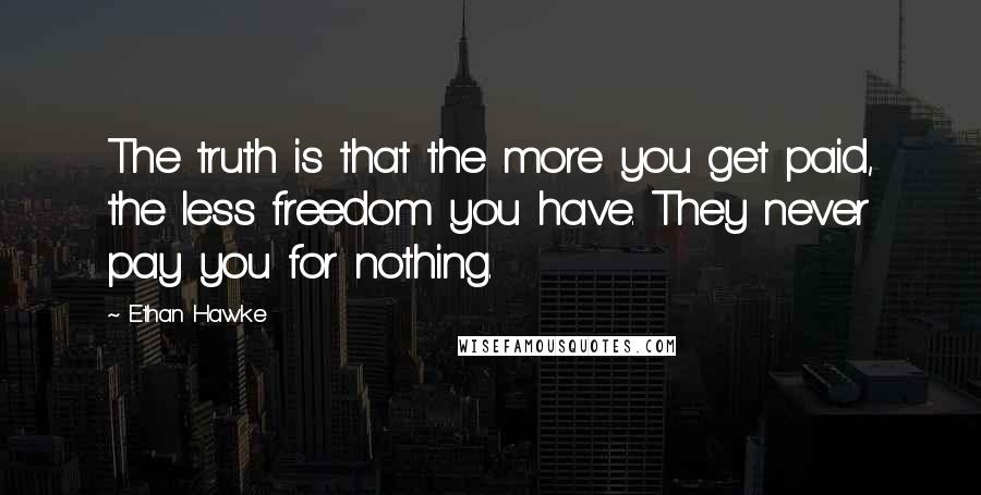 Ethan Hawke quotes: The truth is that the more you get paid, the less freedom you have. They never pay you for nothing.