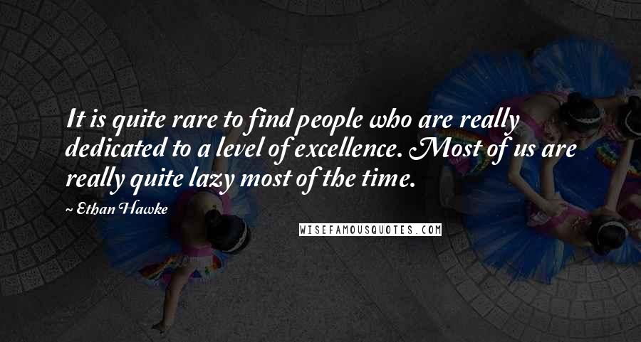 Ethan Hawke quotes: It is quite rare to find people who are really dedicated to a level of excellence. Most of us are really quite lazy most of the time.