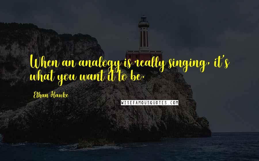 Ethan Hawke quotes: When an analogy is really singing, it's what you want it to be. Ethan Hawke quotes: When an analogy is really singing, it's what you want it to be.