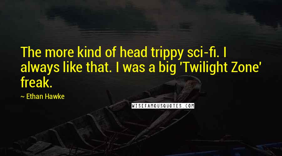 Ethan Hawke quotes: The more kind of head trippy sci-fi. I always like that. I was a big 'Twilight Zone' freak. Ethan Hawke quotes: The more kind of head trippy sci-fi. I always like that. I was a big 'Twilight Zone' freak.
