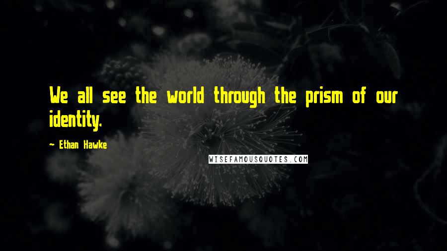 Ethan Hawke quotes: We all see the world through the prism of our identity. Ethan Hawke quotes: We all see the world through the prism of our identity.
