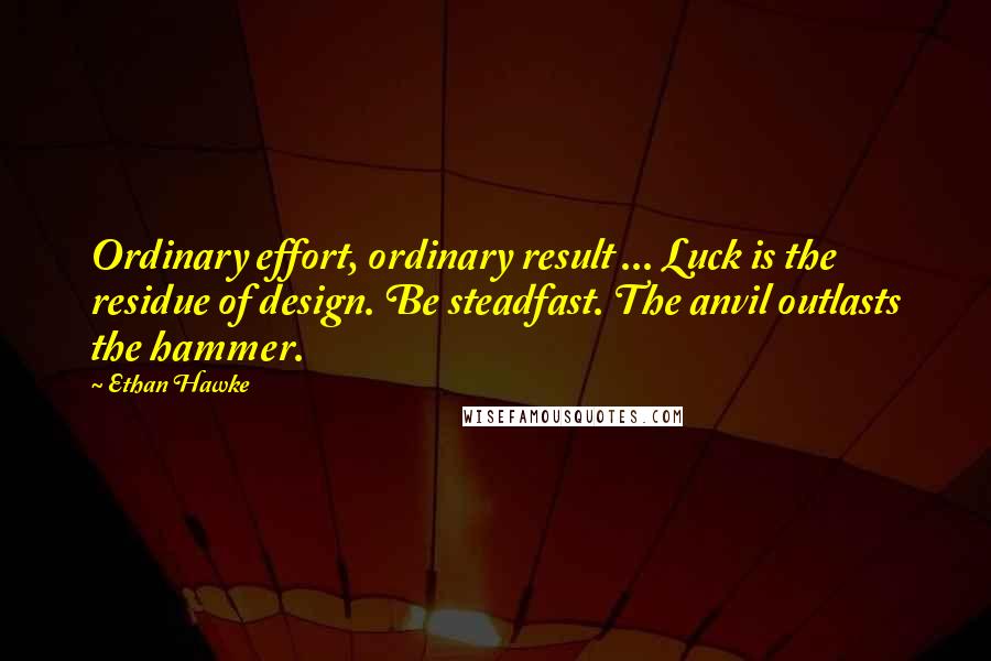 Ethan Hawke quotes: Ordinary effort, ordinary result ... Luck is the residue of design. Be steadfast. The anvil outlasts the hammer. Ethan Hawke quotes: Ordinary effort, ordinary result ... Luck is the residue of design. Be steadfast. The anvil outlasts the hammer.