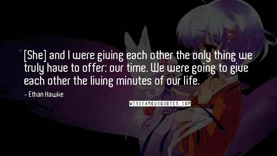 Ethan Hawke quotes: [She] and I were giving each other the only thing we truly have to offer: our time. We were going to give each other the living minutes of our life.