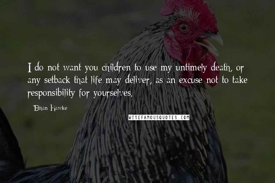 Ethan Hawke quotes: I do not want you children to use my untimely death, or any setback that life may deliver, as an excuse not to take responsibility for yourselves.