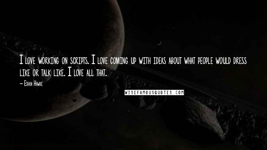 Ethan Hawke quotes: I love working on scripts. I love coming up with ideas about what people would dress like or talk like. I love all that.