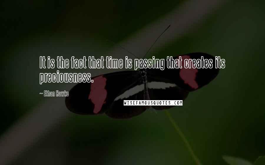 Ethan Hawke quotes: It is the fact that time is passing that creates its preciousness.