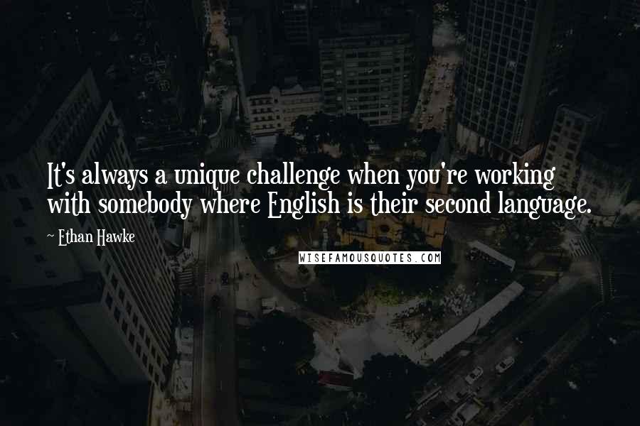 Ethan Hawke quotes: It's always a unique challenge when you're working with somebody where English is their second language. Ethan Hawke quotes: It's always a unique challenge when you're working with somebody where English is their second language.