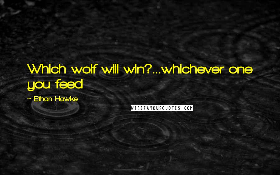 Ethan Hawke quotes: Which wolf will win?...whichever one you feed Ethan Hawke quotes: Which wolf will win?...whichever one you feed