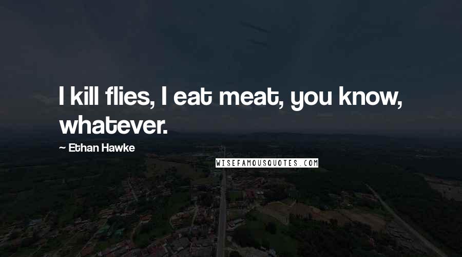 Ethan Hawke quotes: I kill flies, I eat meat, you know, whatever. Ethan Hawke quotes: I kill flies, I eat meat, you know, whatever.