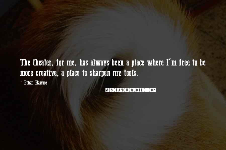 Ethan Hawke quotes: The theater, for me, has always been a place where I'm free to be more creative, a place to sharpen my tools.