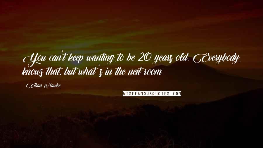 Ethan Hawke quotes: You can't keep wanting to be 20 years old. Everybody knows that, but what's in the next room?