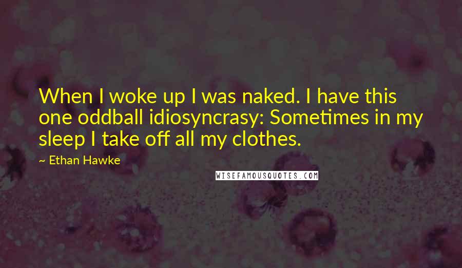Ethan Hawke quotes: When I woke up I was naked. I have this one oddball idiosyncrasy: Sometimes in my sleep I take off all my clothes. Ethan Hawke quotes: When I woke up I was naked. I have this one oddball idiosyncrasy: Sometimes in my sleep I take off all my clothes.